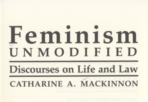 MacKinnon, Catharine A. Feminism Unmodified: Discourses on Life and Law. First edition. Cambridge, Mass.: Harvard University Press, 1987.