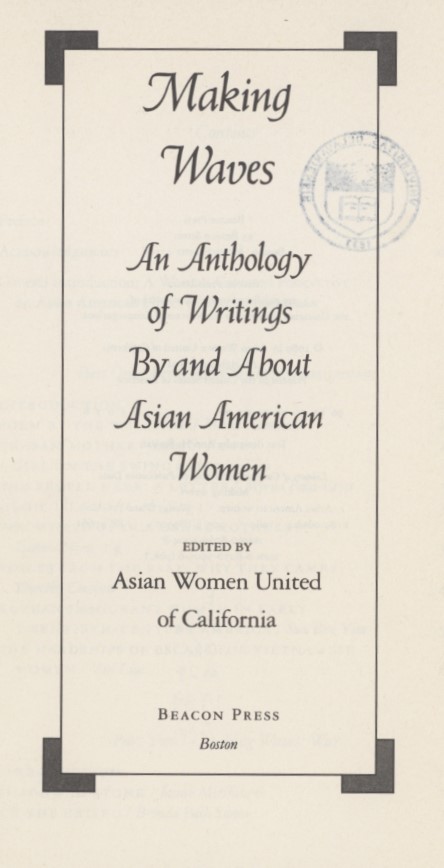 Asian Women United of California, editors. Making Waves: An Anthology of Writings By and About Asian American Women. First edition. Boston: Beacon Press, 1989.