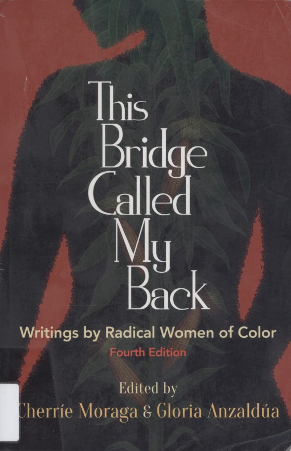 Moraga, Cherríe, and Gloria Anzaldúa, editors. This Bridge Called My Back: Writings by Radical Women of Color. Fourth edition. Albany, N.Y.: State University of New York (SUNY) Press, 2015.