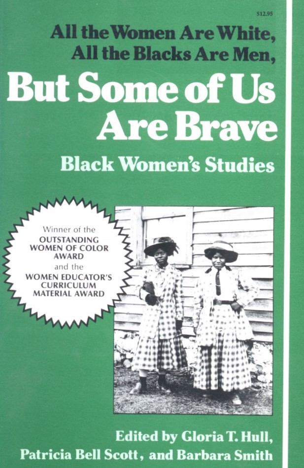 Hull, Gloria T., Patricia Bell-Scott, and Barbara Smith, editors. All the Women Are White, All the Blacks Are Men, But Some of Us Are Brave: Black Women’s Studies. First edition. New York: The Feminist Press, 1982.