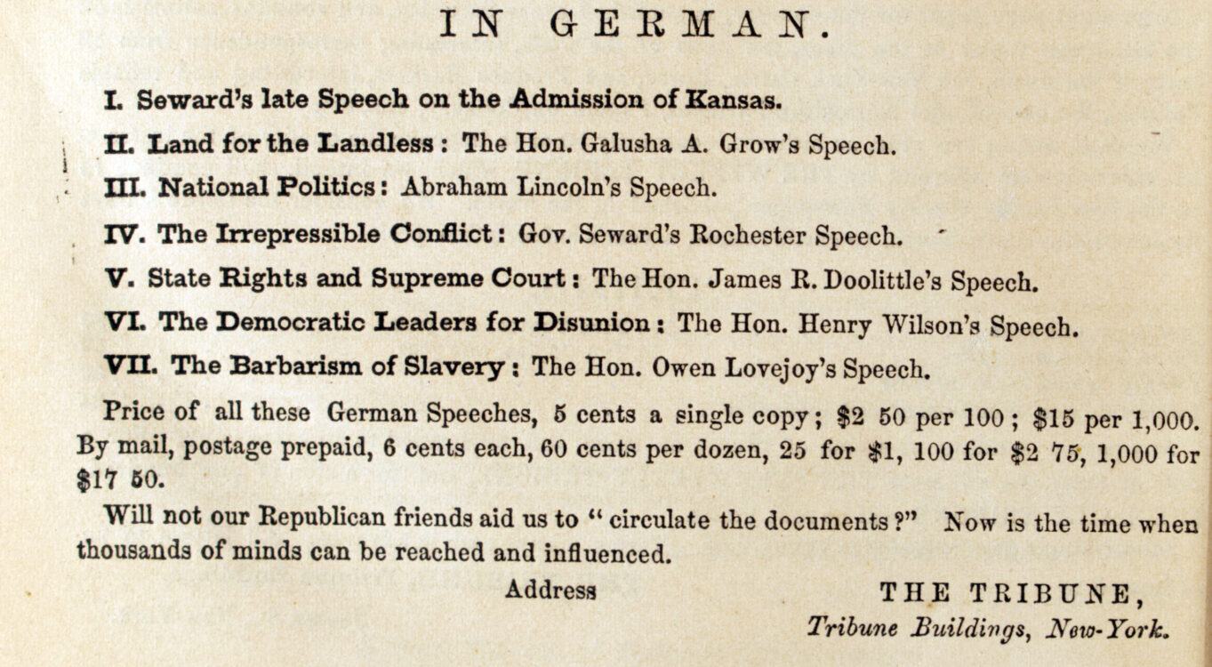 Greeley, Horace, and John F. (John Fitch) Cleveland. A Political text-book for 1860: comprising a brief view of presidential nominations and elections, including all the national platforms ever yet adopted, also, a history of the struggle respecting slavery in the territories, and of the action of Congress as to the freedom of the public lands, with the most notable speeches and letters of Messrs. Lincoln, Douglas, Bell, Cass, Seward, Everett, Breckinridge, H.V. Johnson, Etc., Etc., touching the questions of the day, and returns of all presidential elections since 1836. New York: Tribune Association, 1860. List of campaign literature available in German.