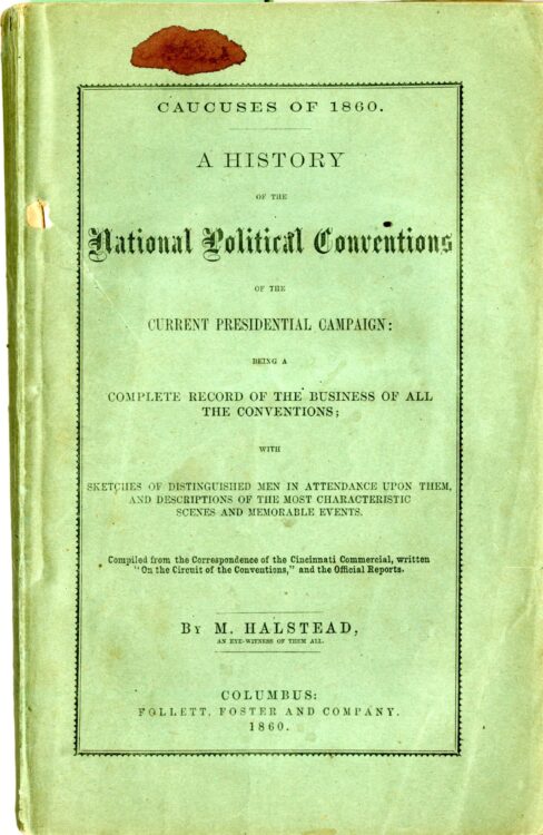 Halstead, Murat. Caucuses of 1860. A History of the national political conventions of the current presidential campaign: being a complete record of the business of all the conventions; with sketches of distinguished men in attendance upon them, and descriptions of the most characteristic scenes and memorable events. Columbus, Ohio: Follett, Foster and Company, 1860.