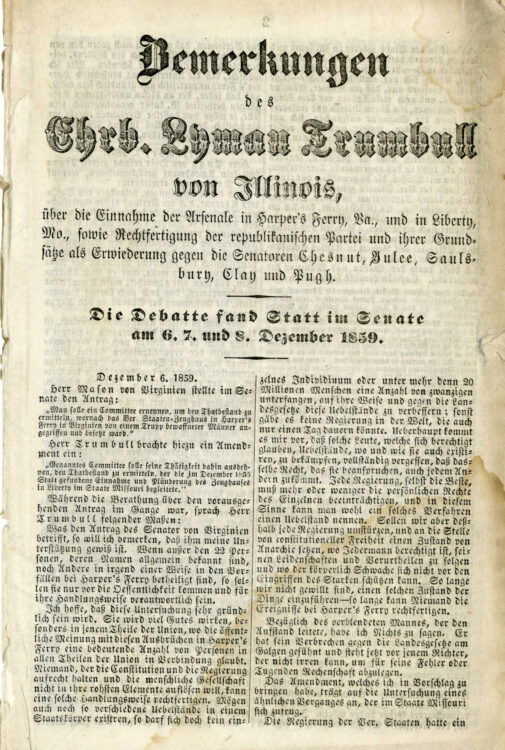 Trumbull, Lyman. Bemerkungen des Ehrb. Lymun Trumbull von Illinois: uber die einnahme der Arsenale in Harper’s Ferry, VA, und in Liberty, Mo., : sowie Rechtfertigung der Republickanischen Partie und ihrer Grundsatze als Erwiederung gegen die Senatoren Chestnut, Yulee, Saulsbury, Clay, und Pugh : die debatte fand Statt im Senate am 6. 7. und 8 Dezember 1859. Washington: Republican Congressional Executive Committee, 1860.