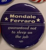 Creator unknown, “[Walter] Mondale and [Geraldine] Ferraro : guaranteed not to sleep on the job” political campaign button, 1988, from the Jerome O. Herlihy political campaign ephemera collection