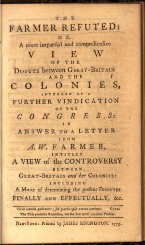 Hamilton, Alexander, et al. The Farmer Refuted: Or, a More Impartial and Comprehensive View of the Dispute between Great-Britain and the Colonies, Intended As a Further Vindication of the Congress: In Answer to a Letter from A.w. Farmer, Intitled a View of the Controversy between Great-Britain and Her Colonies: Including, a Mode of Determining the Present Disputes Finally and Effectually, & C. Printed by James Rivington, 1775.