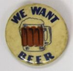 Creator unknown, “We Want Beer” anti-Prohibition button, circa 1920-1933, from the Jerome O. Herlihy political campaign ephemera collection